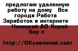 предлогаю удаленную работу на дому - Все города Работа » Заработок в интернете   . Ненецкий АО,Хорей-Вер п.